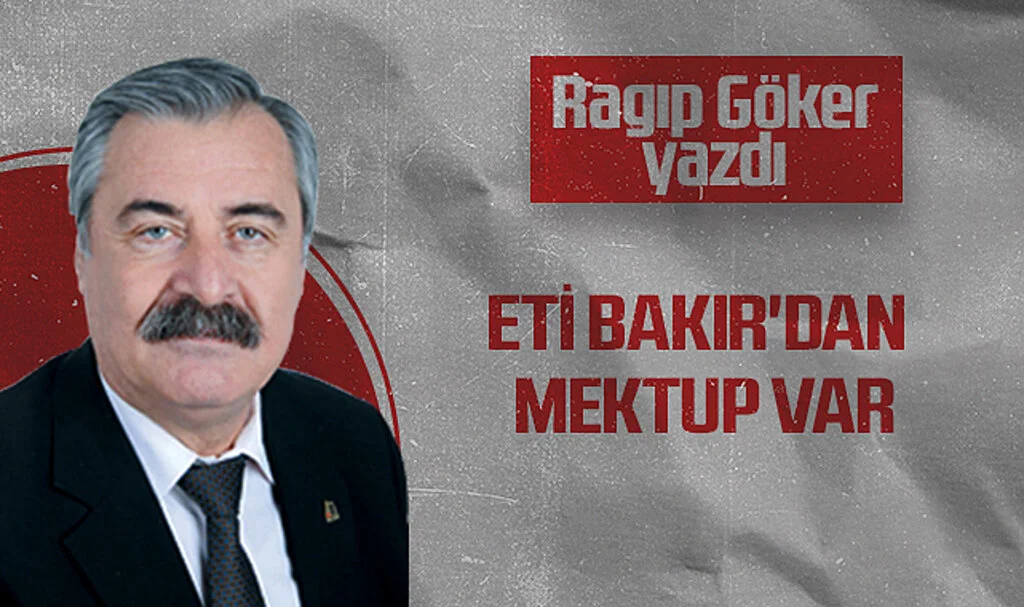 Hedef Halk Gazetesi Köşe Yazarı Ragıp Göker: ETİ BAKIR'DAN MEKTUP VAR