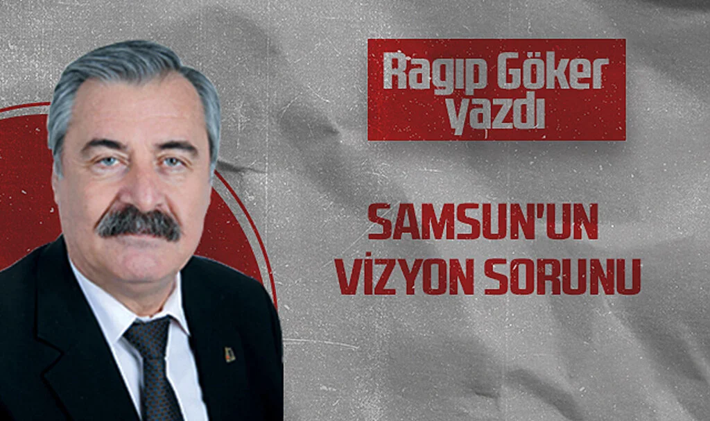 Hedef Halk Gazetesi Köşe Yazarı Ragıp Göker: SAMSUN'UN VİZYON SORUNU