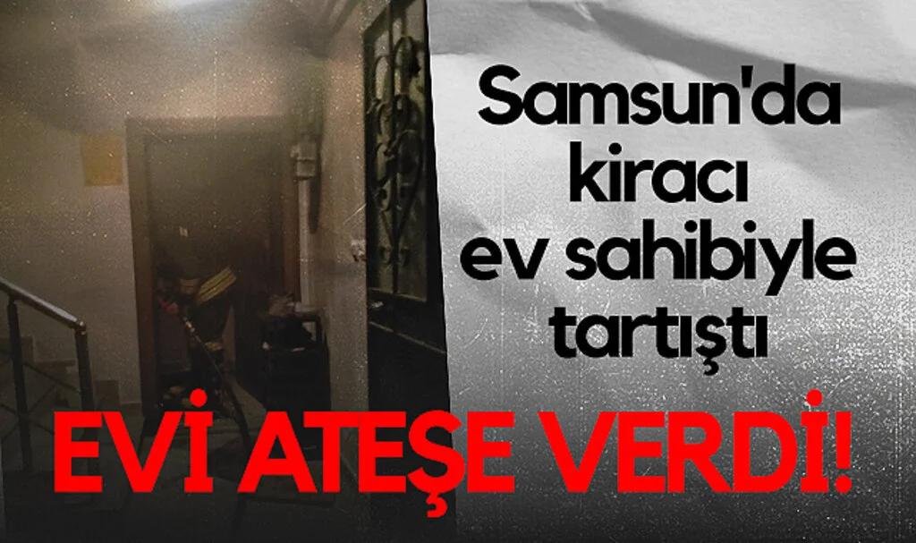 Samsun'da Kiracı Ev Sahibiyle Tartıştı, Evi Ateşe Verdi!