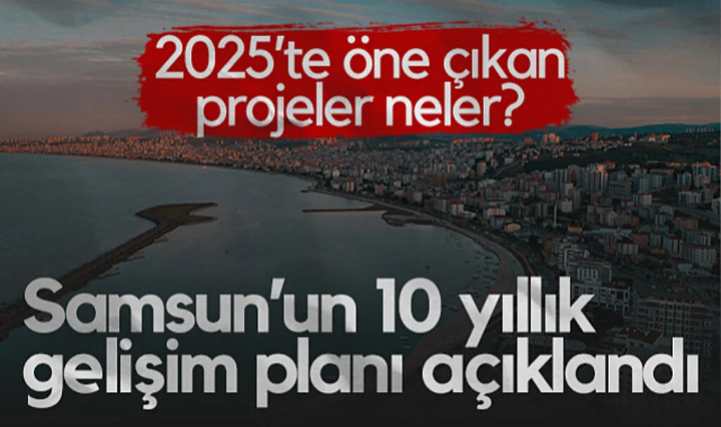Samsun’un 10 Yıllık Gelişim Planı Açıklandı! 2025’te Öne Çıkan Projeler Neler?