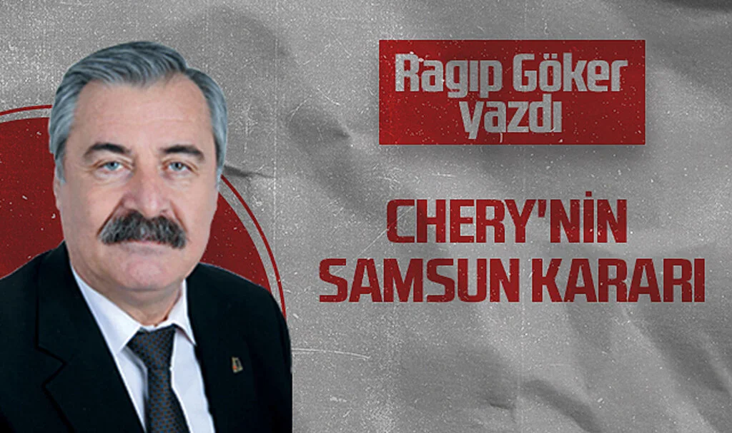 Hedef Halk Gazetesi Köşe Yazarı Ragıp Göker: CHERY'NİN SAMSUN KARARI