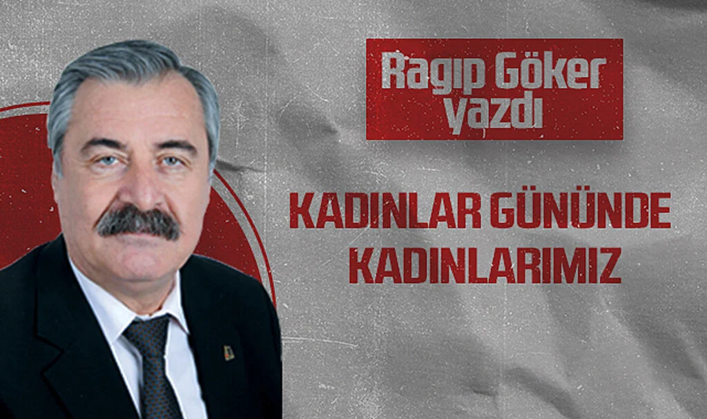 Hedef Halk Gazetesi Köşe Yazarı Ragıp Göker: KADINLAR GÜNÜNDE KADINLARIMIZ