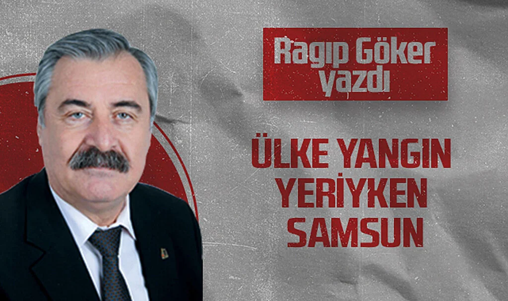 Hedef Halk Gazetesi Köşe Yazarı Ragıp Göker: ÜLKE YANGIN YERİYKEN SAMSUN