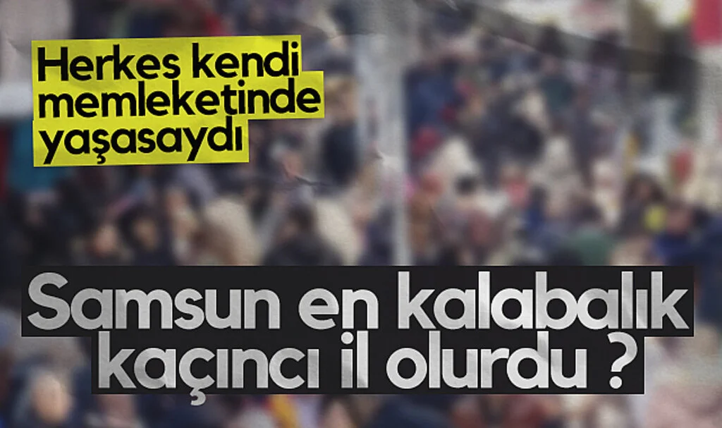 Herkes kendi memleketinde yaşasaydı; Samsun en kalabalık kaçıncı il olurdu ?