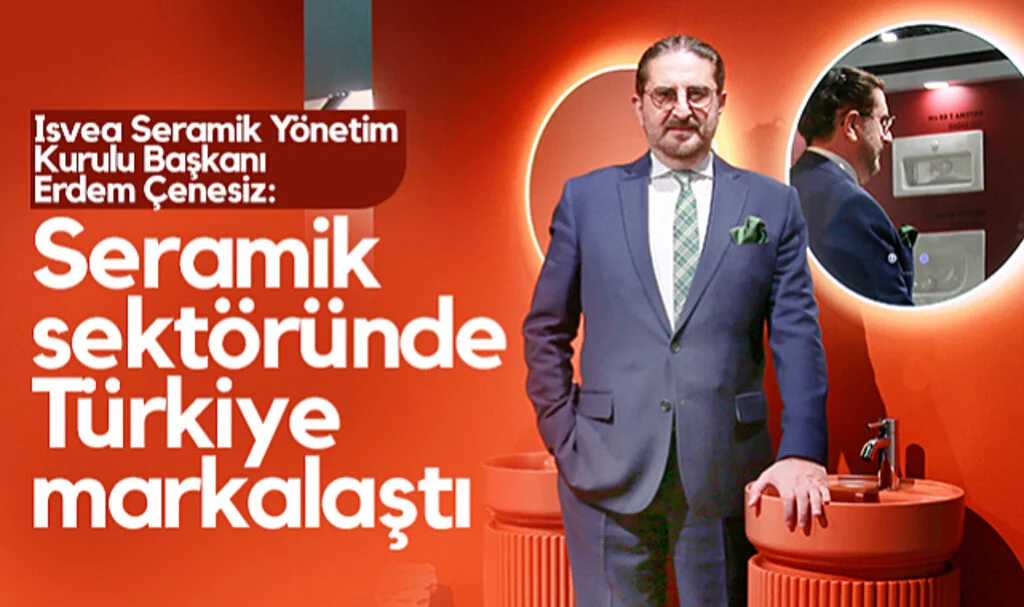 Isvea Seramik Yönetim Kurulu Başkanı Erdem Çenesiz: Seramik Sektöründe Türkiye Markalaştı