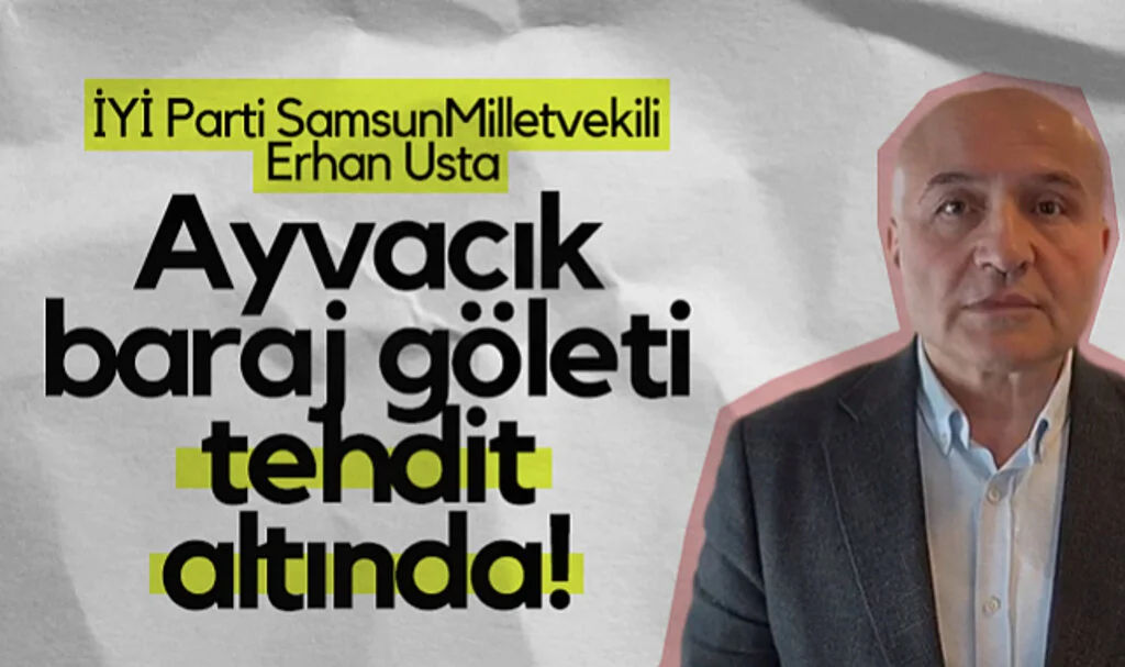 İYİ Parti Samsun Milletvekili Erhan Usta: Ayvacık baraj göleti tehdit altında!
