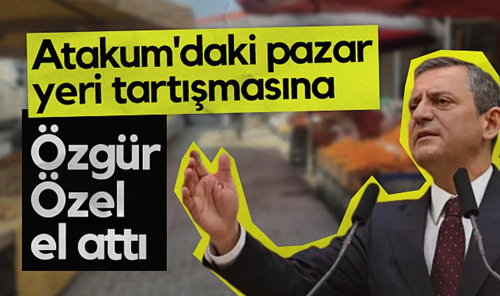 Samsun Atakum'daki pazar yeri tartışmasına CHP lideri Özgür Özel el attı