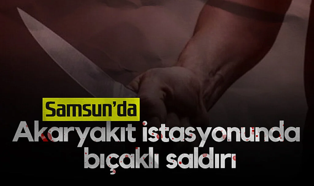Samsun'da akaryakıt istasyonunda bıçaklı saldırı
