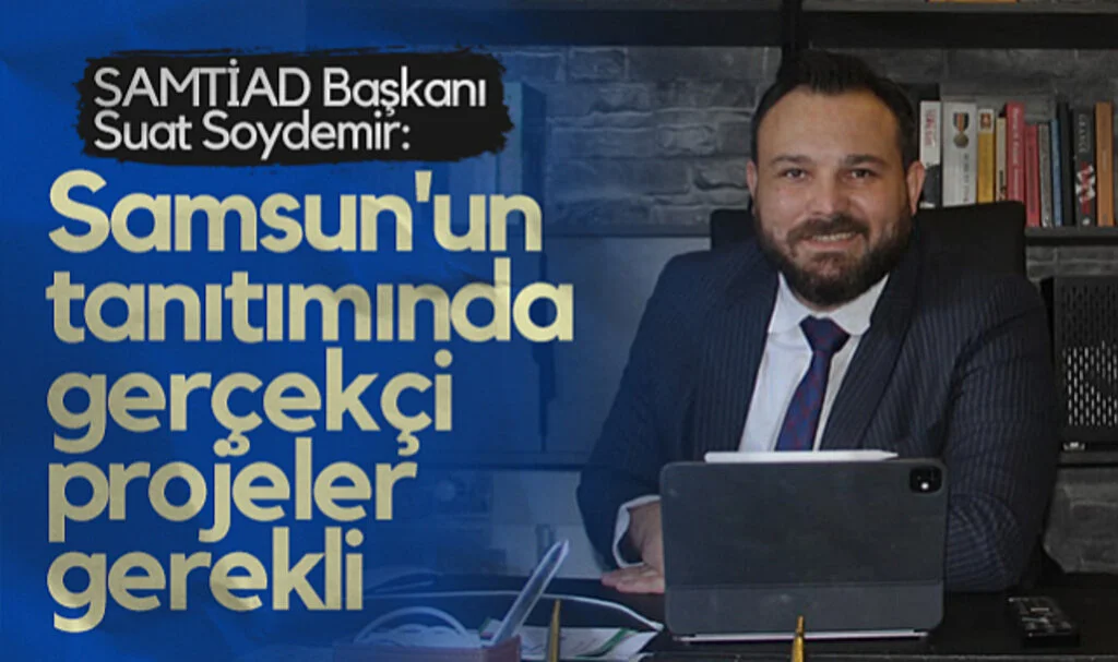 SAMTİAD Başkanı Suat Soydemir: Samsun'un Tanıtımında Gerçekçi Projeler Gerekli