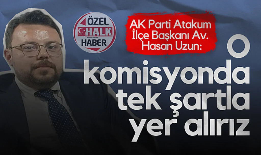 AK Parti Atakum İlçe Başkanı Av. Hasan Uzun: O Komisyonda Tek Şartla Yer Alırız
