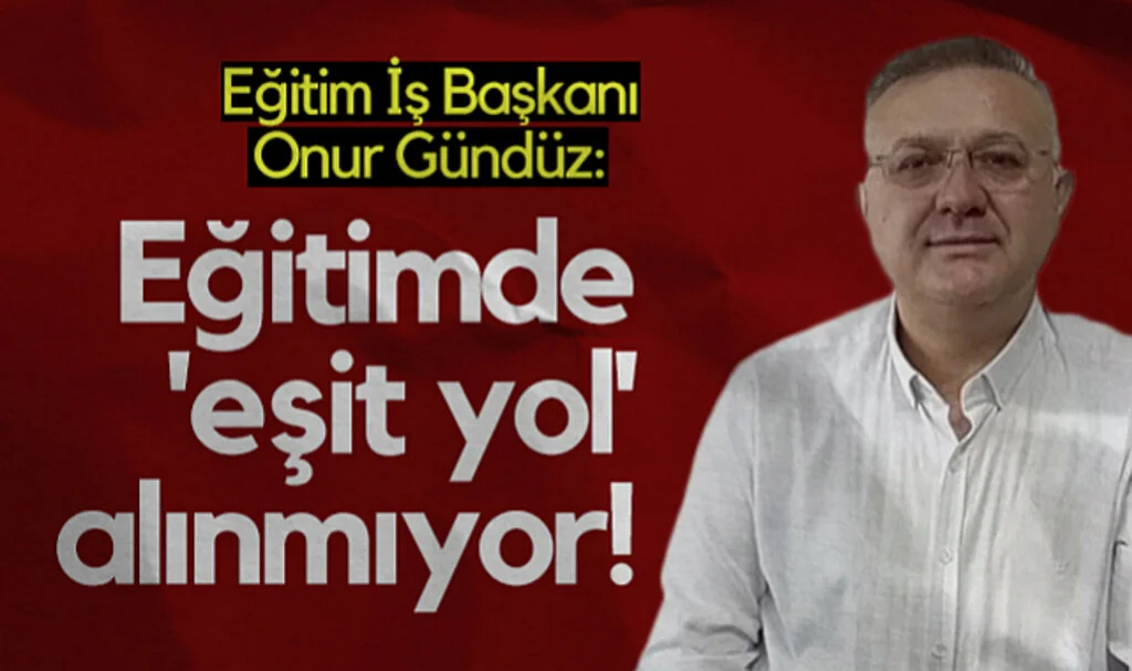 Eğitim İş Başkanı Onur Gündüz: Eğitimde Eşit Yol Alınmıyor!