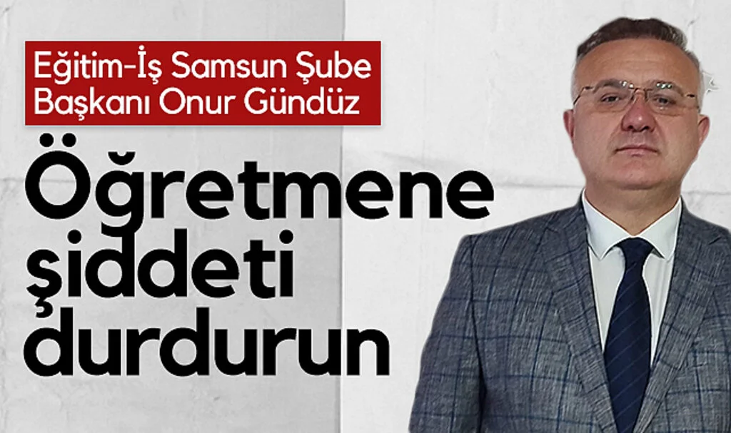 Eğitim-İş Samsun Şube Başkanı Onur Gündüz: Öğretmene Şiddeti Durdurun
