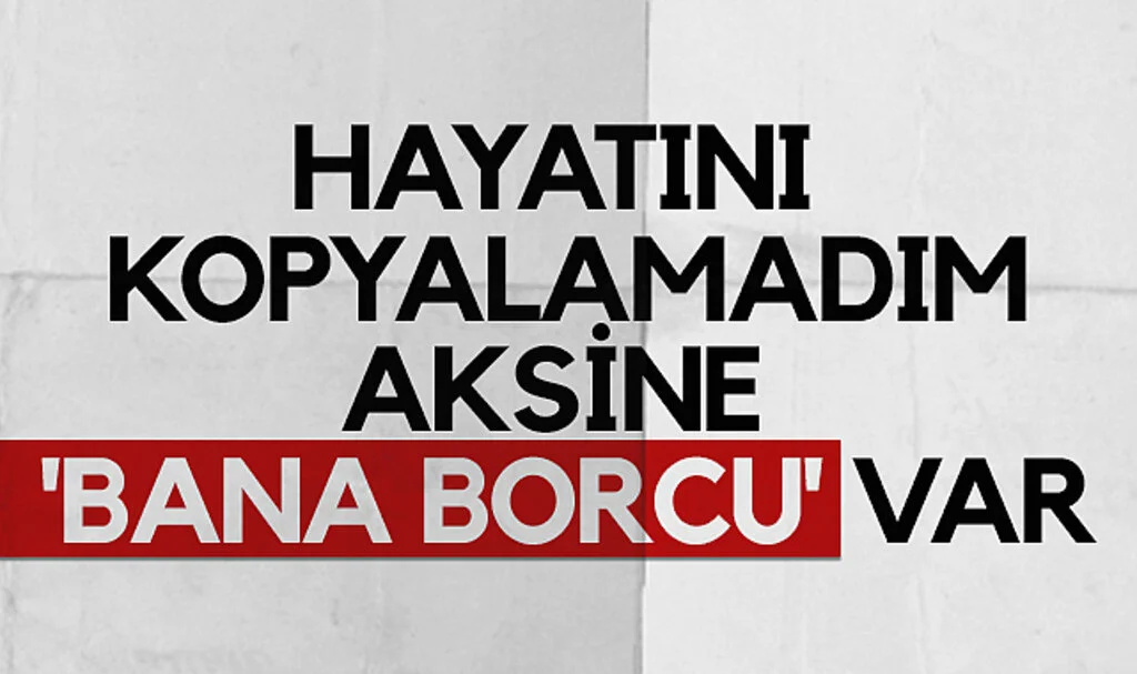 Hayatını Kopyalamadım Aksine Bana Borcu Vardı