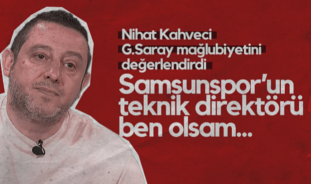 Nihat Kahveci Samsunspor'un Galatasaray Mağlubiyetini Değerlendirdi: Teknik Direktör Ben Olsam...