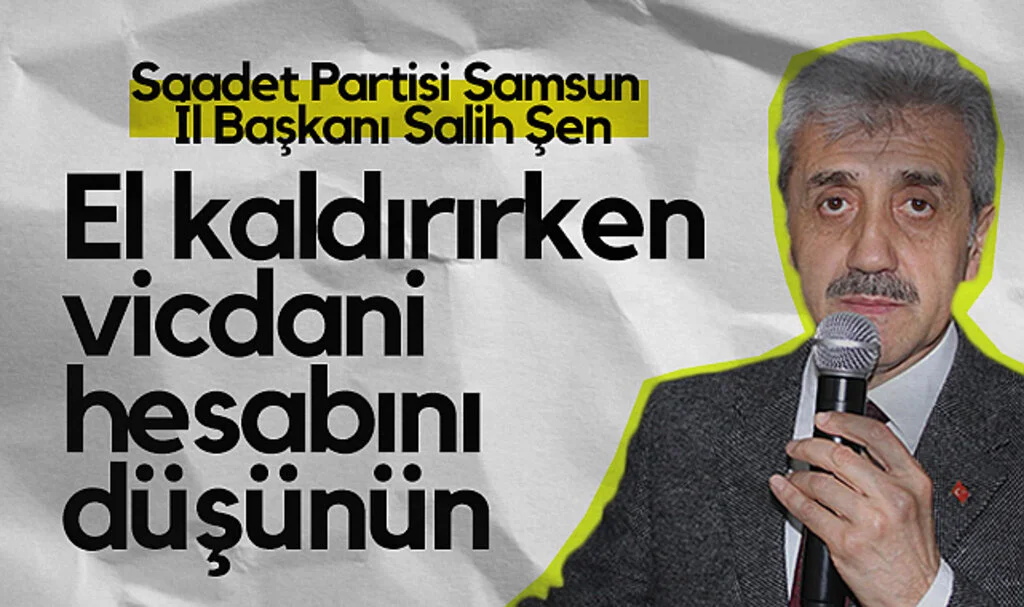 Saadet Partisi Samsun İl Başkanı Salih Şen: El Kaldırırken Vicdani Hesabını Düşünün