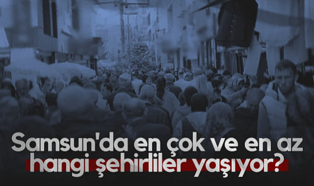 Samsun'da En Çok ve En Az Hangi Şehirliler Yaşıyor?