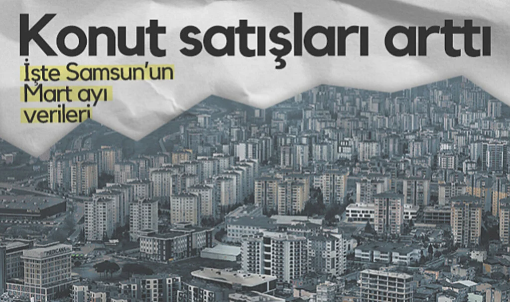 Samsun'da Konut Satışları Arttı! İşte Mart Ayı Verileri...