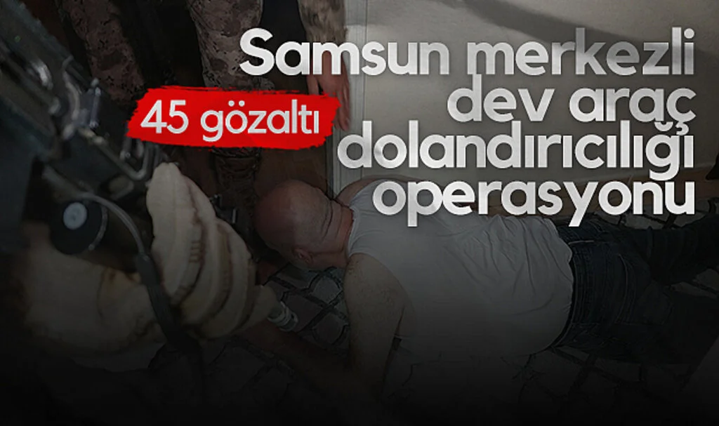 Samsun Merkezli Dev Araç Dolandırıcılığı Operasyonu: 45 Kişi Yakalandı
