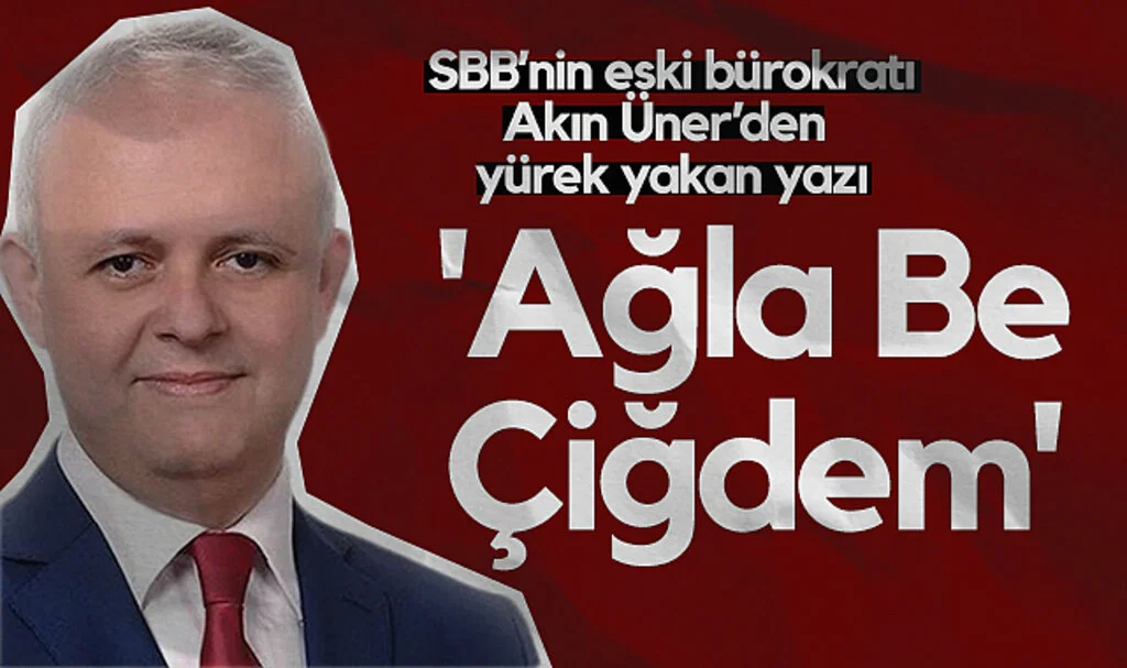 SBB'nin Eski Bürokratı Akın Üner'den Yürek Yakan Yazı: Ağla Be Çiğdem