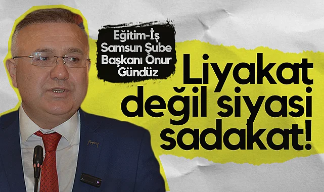 Eğitim-İş Samsun Şube Başkanı Onur Gündüz: Liyakat Değil Siyasi Sadakat!
