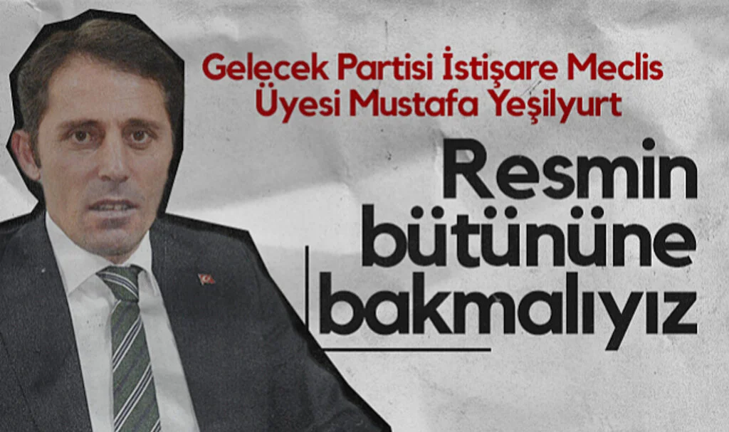 Gelecek Partisi İstişare Meclis Üyesi Mustafa Yeşilyurt: Resmin Bütününe Bakmalıyız