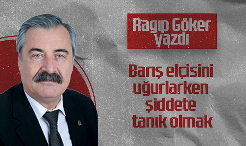 Hedef Halk Gazetesi Köşe Yazarı Ragıp Göker: Barış elçisini uğurlarken şiddete tanık olmak