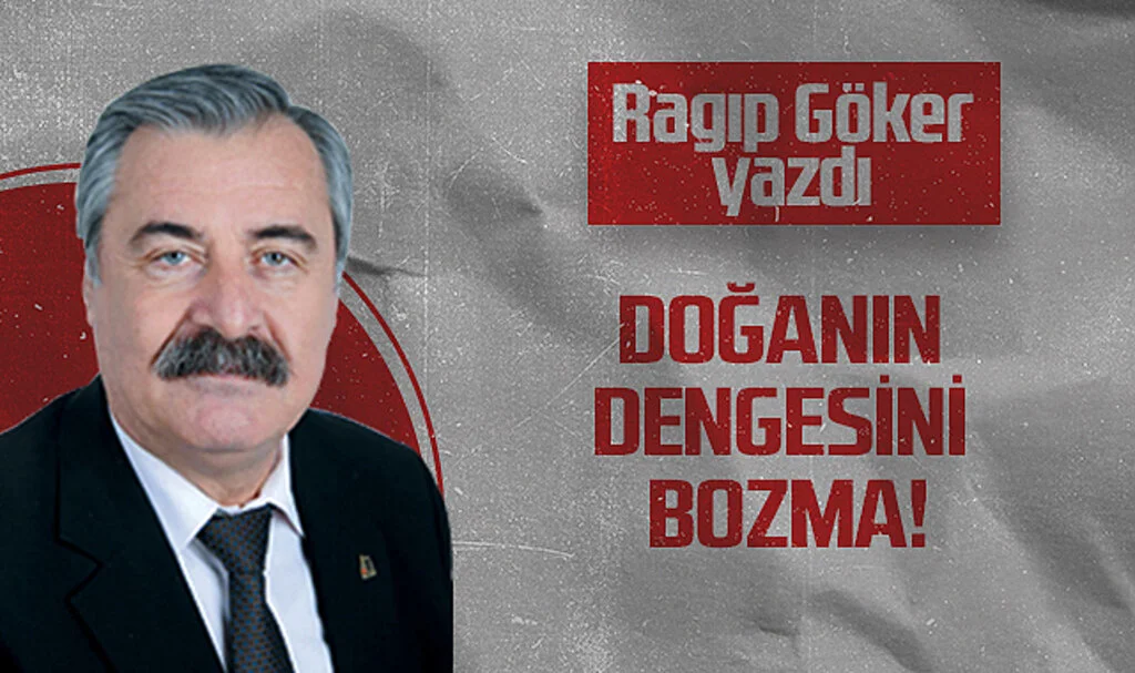 Hedef Halk Gazetesi Köşe Yazarı Ragıp Göker: DOĞANIN DENGESİNİ BOZMA!
