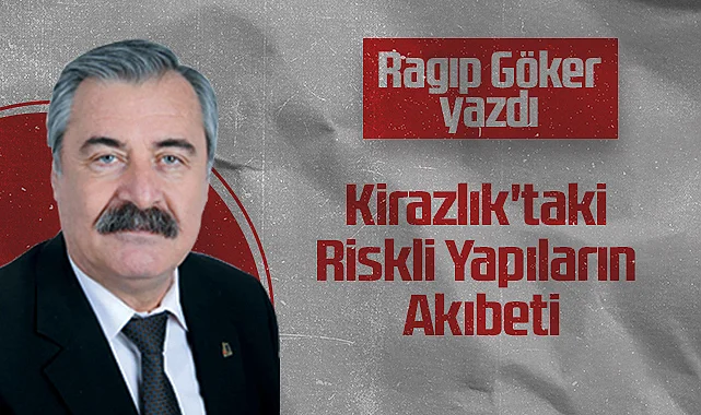 Hedef Halk Gazetesi Köşe Yazarı Ragıp Göker: Kirazlık'taki Riskli Yapıların Akıbeti