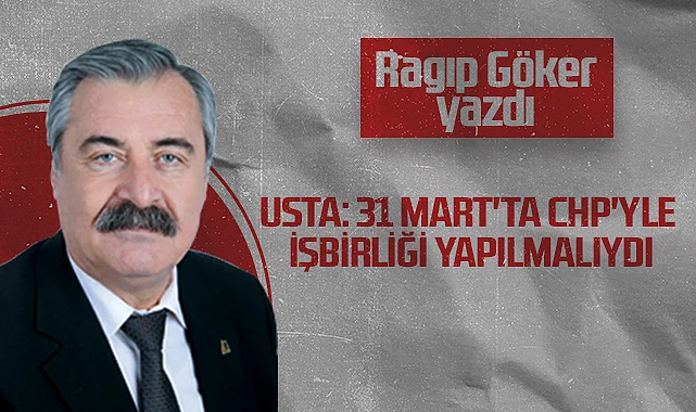 Hedef Halk Gazetesi Köşe Yazarı Ragıp Göker: Usta: 31 Mart'ta CHP'yle İşbirliği Yapılmalıydı
