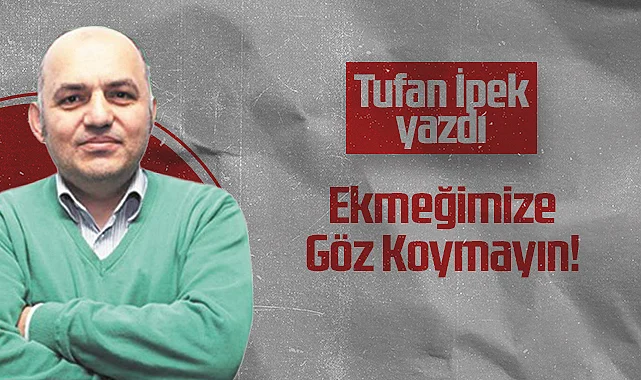 Hedef Halk Gazetesi Köşe Yazarı Tufan İpek: Ekmeğimize Göz Koymayın!