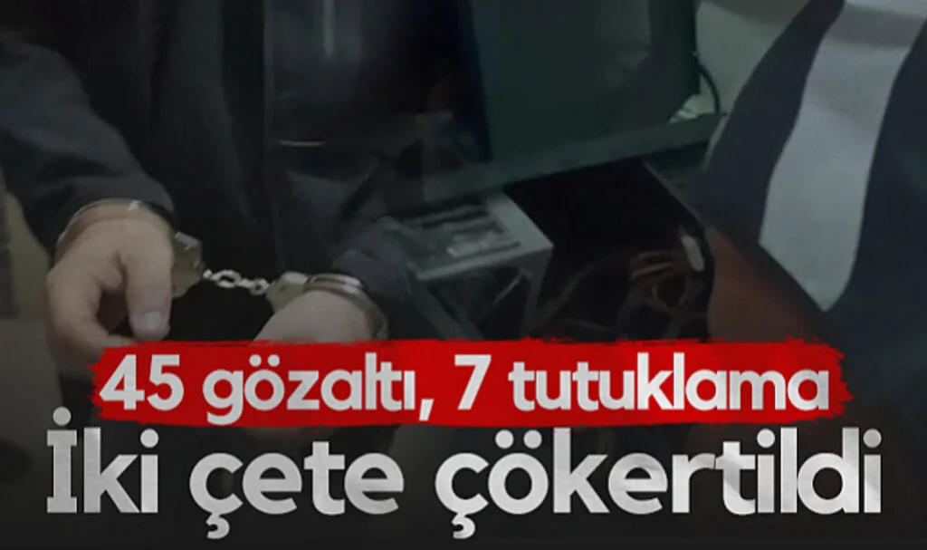 İki Çete Çökertildi! 45 gözaltı, 7 Tutuklama...