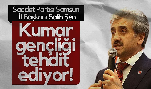 Saadet Partisi Samsun İl Başkanı Salih Şen: Kumar Gençliği Tehdit Ediyor!