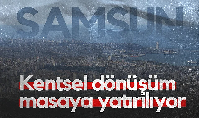 Samsun'da Kentsel Dönüşüm Masaya Yatırılıyor
