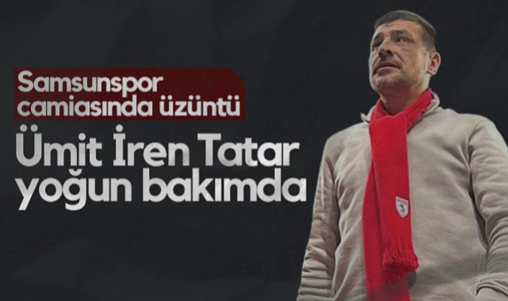Samsunspor Camiasında Üzüntü: Ümit İren Tatar Yoğun Bakımda