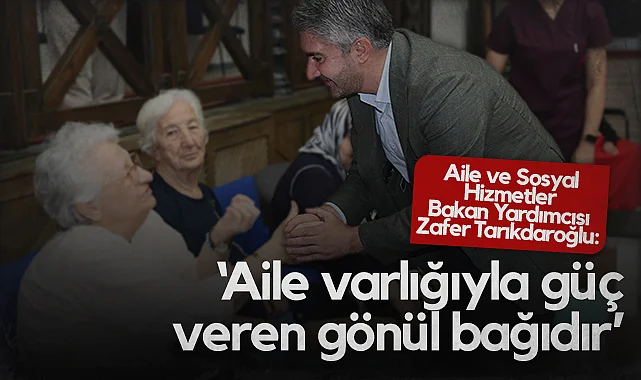 Aile ve Sosyal Hizmetler Bakan Yardımcısı Zafer Tarıkdaroğlu: Aile Varlığıyla Güç Veren Gönül Bağıdır