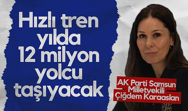 AK Parti Samsun Milletvekili Çiğdem Karaaslan: Hızlı Tren Yılda 12 Milyon Yolcu Taşıyacak