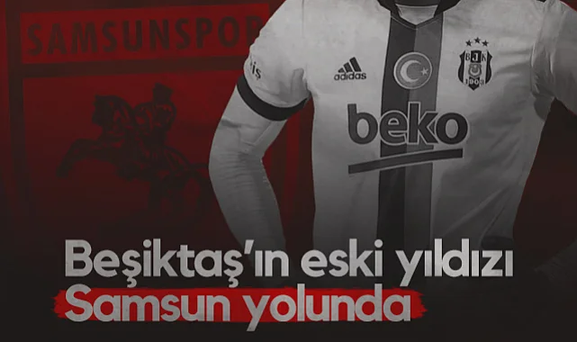 Beşiktaş'ın Eski Yıldızı Samsunspor Yolunda