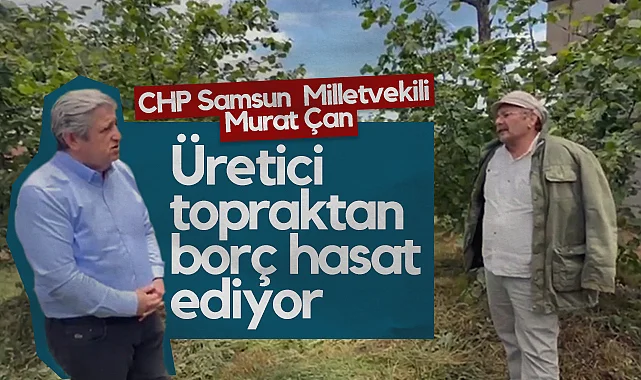 CHP Samsun Milletvekili Murat Çan: Üretici Topraktan Borç Hasat Ediyor