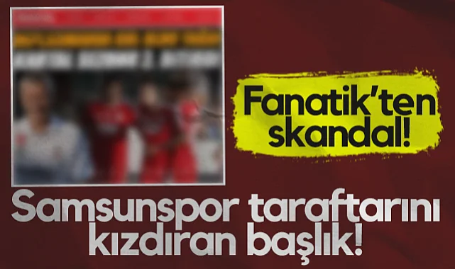 Fanatik’ten Skandal! Samsunspor Taraftarını Kızdıran Başlık