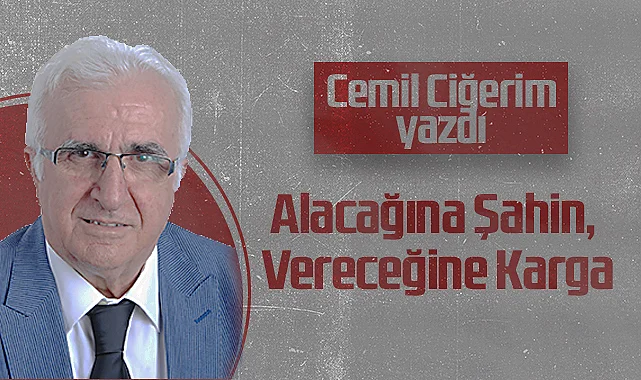 Hedef Halk Gazetesi Köşe Yazarı Cemil Ciğerim: Alacağına Şahin, Vereceğine Karga