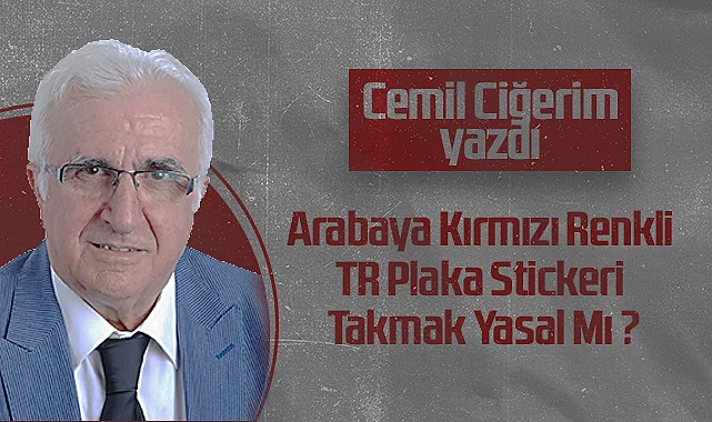Hedef Halk Gazetesi Köşe Yazarı Cemil Ciğerim: Arabaya Kırmızı Renkli TR Plaka Stickeri Takmak Yasal Mı?
