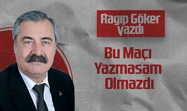 Hedef Halk Gazetesi Köşe Yazarı Ragıp Göker: Bu Maçı Yazmasam Olmazdı