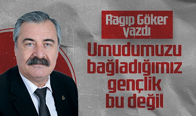 Hedef Halk Gazetesi Köşe Yazarı Ragıp Göker: Umudumuzu Bağladığımız Gençlik Bu Değil