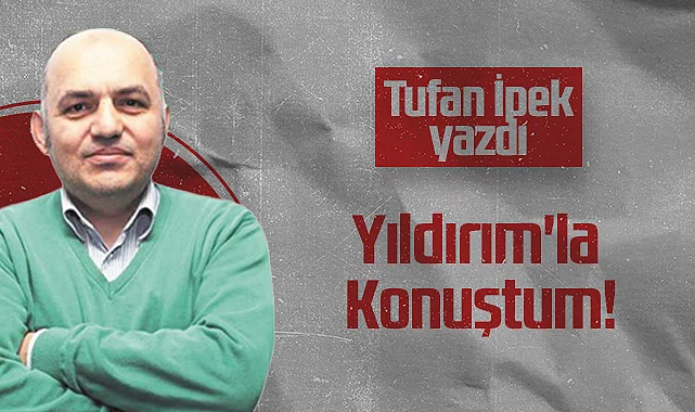 Hedef Halk Gazetesi Köşe Yazarı Tufan İpek: Yıldırım'la Konuştum!