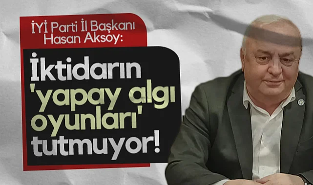 İYİ Parti Samsun İl Başkanı Hasan Aksoy: İktidarın Yapay Algı Oyunları Tutmuyor!