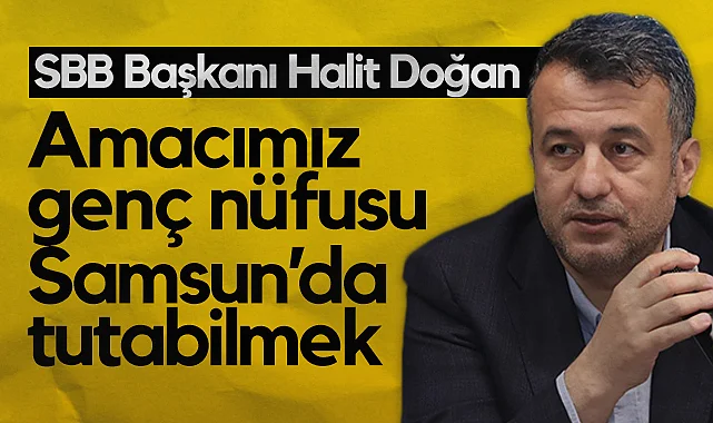 Samsun Büyükşehir Belediye Başkanı Halit Doğan: Amacımız Genç Nüfusu Samsun’da Tutabilmek