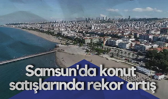 Samsun'da Konut Satışlarında Rekor Artış: Bir Yılda 3 Bin Adetlik Fark