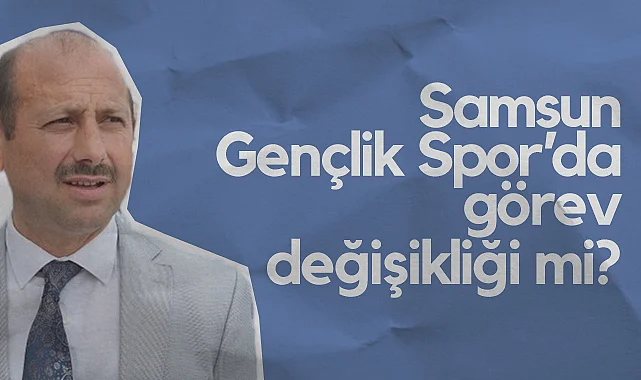 Samsun Gençlik Spor’da Görev Değişikliği Mi?