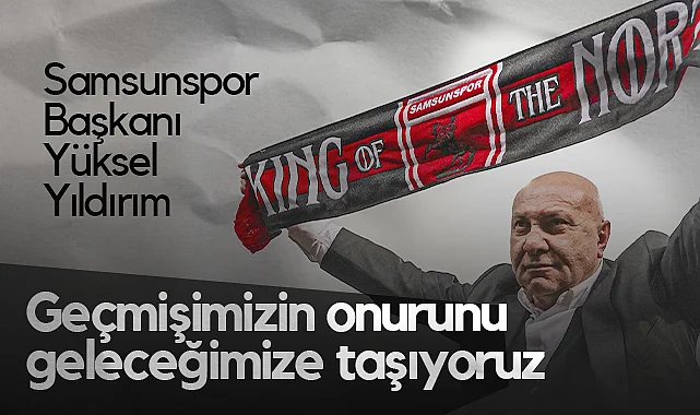 Samsunspor Başkanı Yüksel Yıldırım: Geçmişimizin Onurunu Geleceğimize Taşıyoruz 