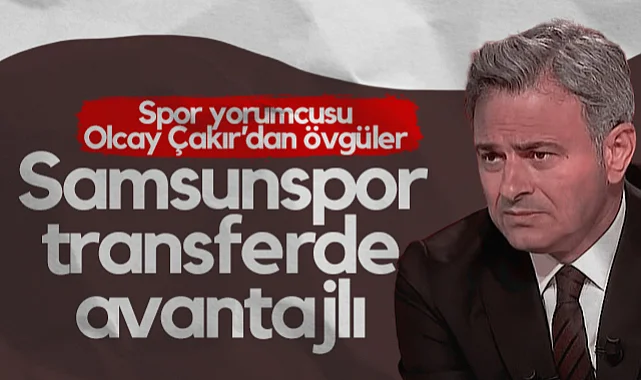 Spor Yorumcusu Olcay Çakır'dan Övgüler: Samsunspor Tarih Yazdı, Transferde Avantajlı Hale Geldi